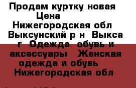 Продам куртку новая › Цена ­ 1 450 - Нижегородская обл., Выксунский р-н, Выкса г. Одежда, обувь и аксессуары » Женская одежда и обувь   . Нижегородская обл.